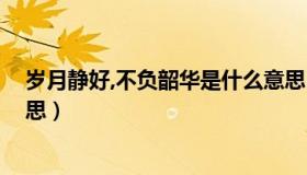 岁月静好,不负韶华是什么意思（岁月静好 年华无伤什么意思）