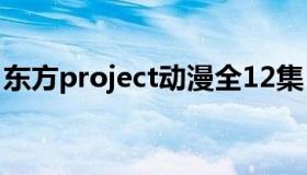 东方project动漫全12集（东方project动漫）