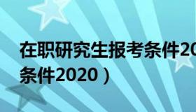 在职研究生报考条件2020（在职研究生报考条件2020）