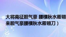 大将南征胆气豪 腰横秋水雁翎刀 风吹鼍鼓山河动（大将生来胆气豪腰横秋水雁翎刀）