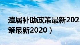 遗属补助政策最新2022年大连（遗属补助政策最新2020）