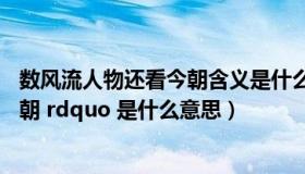 数风流人物还看今朝含义是什么（ldquo 数风流人物还看今朝 rdquo 是什么意思）