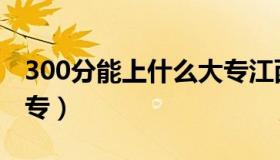 300分能上什么大专江西（300分能上什么大专）