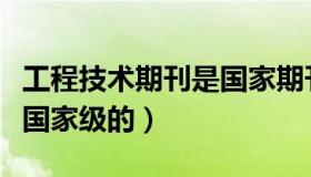 工程技术期刊是国家期刊吗（工程技术期刊是国家级的）