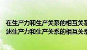 在生产力和生产关系的相互关系中生产力决定生产关系（简述生产力和生产关系的相互关系）