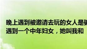 晚上遇到被邀请去玩的女人是骗子吗？晚上走着走着，突然遇到一个中年妇女，她叫我和