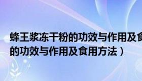 蜂王浆冻干粉的功效与作用及食用方法视频（蜂王浆冻干粉的功效与作用及食用方法）