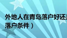 外地人在青岛落户好还是不好（外地人在青岛落户条件）