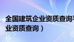 全国建筑企业资质查询平台下载（全国建筑企业资质查询）