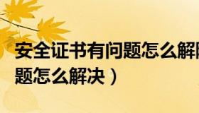 安全证书有问题怎么解除阻止（安全证书有问题怎么解决）