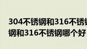 304不锈钢和316不锈钢哪个好些（304不锈钢和316不锈钢哪个好）