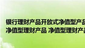 银行理财产品开放式净值型产品是什么意思（什么是开放式净值型理财产品 净值型理财产品是什么）