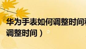 华为手表如何调整时间和日期（华为手表如何调整时间）