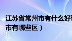 江苏省常州市有什么好玩的地方（江苏省常州市有哪些区）