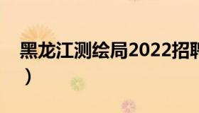 黑龙江测绘局2022招聘信息（黑龙江测绘局）