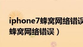 iphone7蜂窝网络错误维修费用（iphone7蜂窝网络错误）