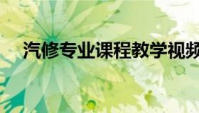 汽修专业课程教学视频（汽修专业课程）