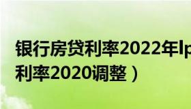 银行房贷利率2022年lpr最新调整（银行房贷利率2020调整）