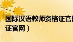 国际汉语教师资格证官网（国际汉语教师资格证官网）