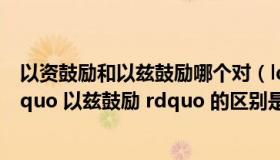 以资鼓励和以兹鼓励哪个对（ldquo 以资鼓励 rdquo 与 ldquo 以兹鼓励 rdquo 的区别是什么）