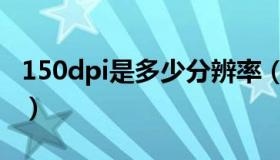 150dpi是多少分辨率（150dpi是多少分辨率）