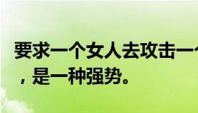 要求一个女人去攻击一个男人，接受一个男孩，是一种强势。