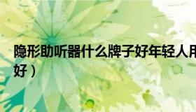 隐形助听器什么牌子好年轻人用的（隐形助听器什么牌子最好）