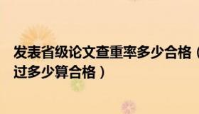 发表省级论文查重率多少合格（高级职称论文发表查重率超过多少算合格）