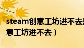 steam创意工坊进不去是什么原因（steam创意工坊进不去）