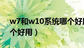 w7和w10系统哪个好用（w7和w10系统哪个好用）