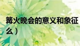 篝火晚会的意义和象征（篝火晚会的意义是什么）