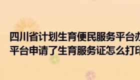 四川省计划生育便民服务平台办准生证明（四川省计生便民平台申请了生育服务证怎么打印）