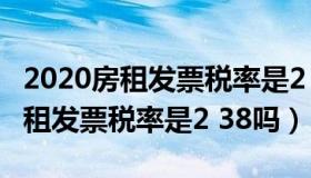 2020房租发票税率是2 38吗是多少（2020房租发票税率是2 38吗）