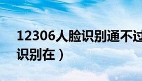 12306人脸识别通不过怎么办（12306人脸识别在）