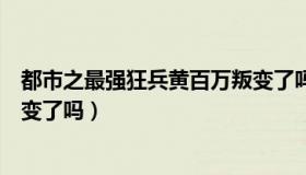 都市之最强狂兵黄百万叛变了吗（都市之最强狂兵黄百万叛变了吗）