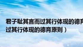 君子耻其言而过其行体现的德育原则是什么（君子耻其言而过其行体现的德育原则）