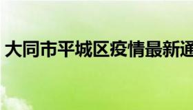 大同市平城区疫情最新通报（大同市平城区）