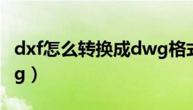 dxf怎么转换成dwg格式（dxf怎么转换成dwg）