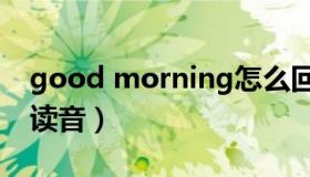 good morning怎么回答（good morning读音）