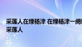 采莲人在绿杨津 在绿杨津一阕新 一阕新歌声漱玉 歌声漱玉采莲人