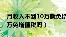 月收入不到10万就免增值税了吗（月收入10万免增值税吗）