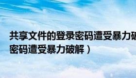 共享文件的登录密码遭受暴力破解怎么办（共享文件的登录密码遭受暴力破解）