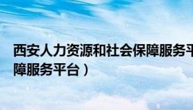 西安人力资源和社会保障服务平台（西安人力资源和社会保障服务平台）