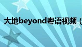 大地beyond粤语视频（大地beyond粤语）