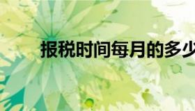 报税时间每月的多少号（报税时间）