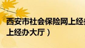 西安市社会保险网上经办（西安市社会保险网上经办大厅）