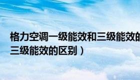 格力空调一级能效和三级能效的区别（格力空调一级能效和三级能效的区别）