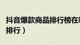 抖音爆款商品排行榜在哪里看（抖音爆款商品排行）