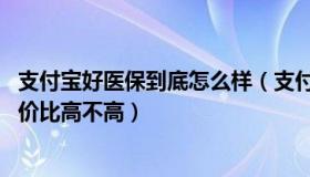 支付宝好医保到底怎么样（支付宝好医保长期医疗怎么样 性价比高不高）