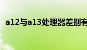 a12与a13处理器差别有多大（a12与a13）